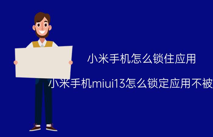 小米手机怎么锁住应用 小米手机miui13怎么锁定应用不被清理？